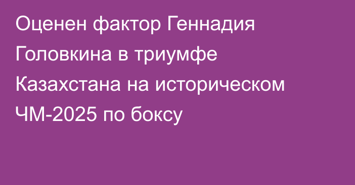 Оценен фактор Геннадия Головкина в триумфе Казахстана на историческом ЧМ-2025 по боксу