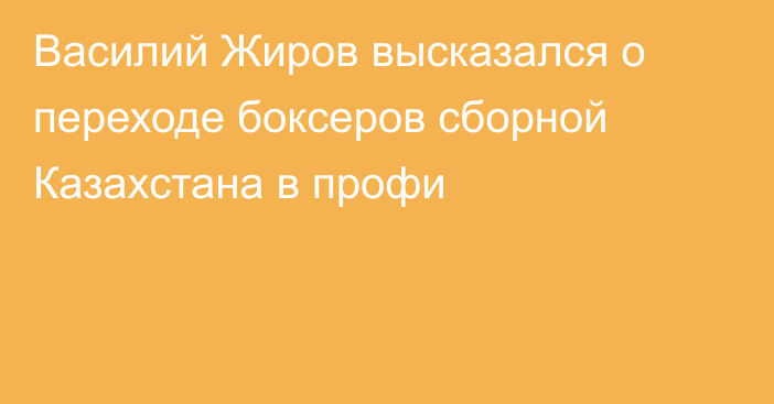 Василий Жиров высказался о переходе боксеров сборной Казахстана в профи