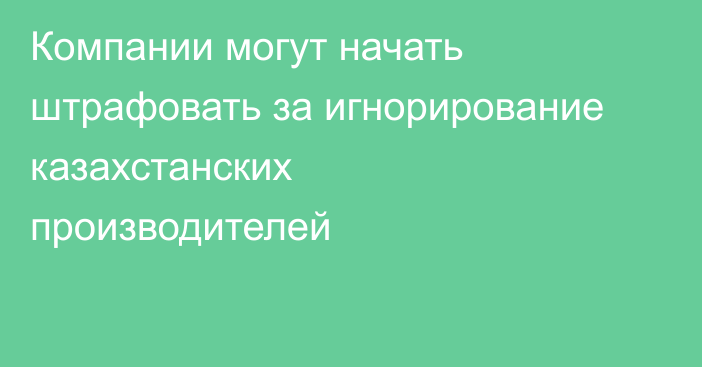 Компании могут начать штрафовать за игнорирование казахстанских производителей