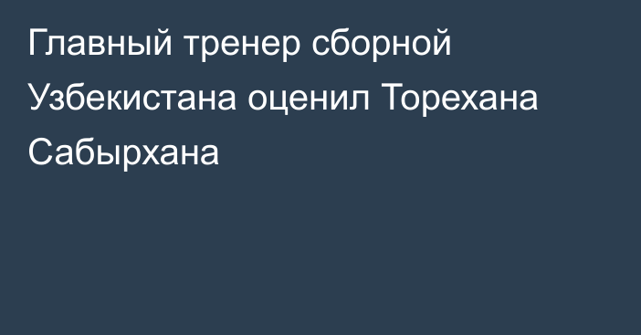 Главный тренер сборной Узбекистана оценил Торехана Сабырхана