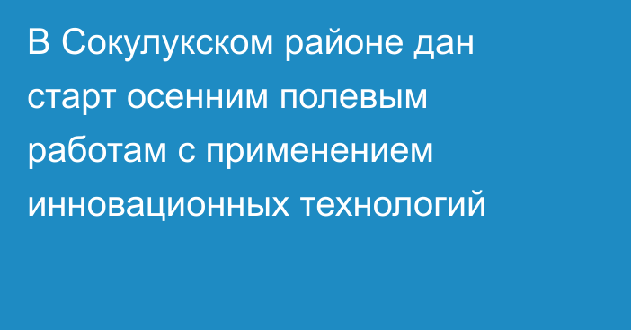 В Сокулукском районе дан старт осенним полевым работам с применением инновационных технологий