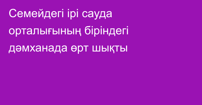 Семейдегі ірі сауда орталығының біріндегі дәмханада өрт шықты