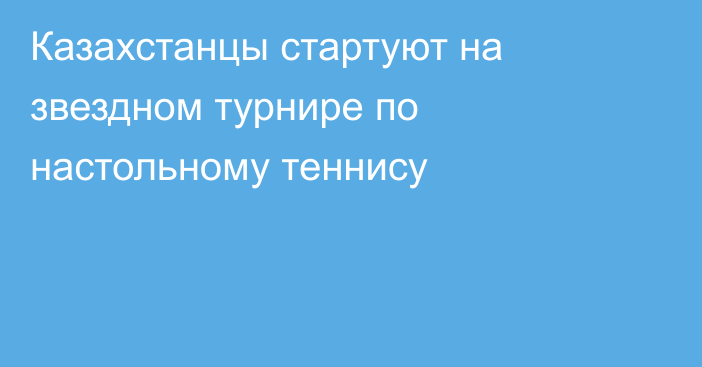 Казахстанцы стартуют на звездном турнире по настольному теннису