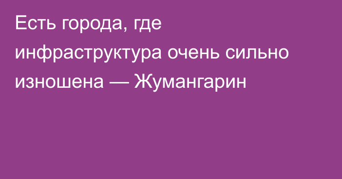 Есть города, где инфраструктура очень сильно изношена — Жумангарин