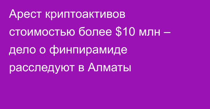 Арест криптоактивов стоимостью более $10 млн –  дело о финпирамиде расследуют в Алматы