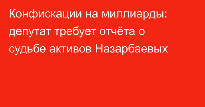 Конфискации на миллиарды: депутат требует отчёта о судьбе активов Назарбаевых