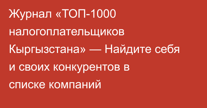 Журнал «ТОП-1000 налогоплательщиков Кыргызстана» — Найдите себя и своих конкурентов в списке компаний