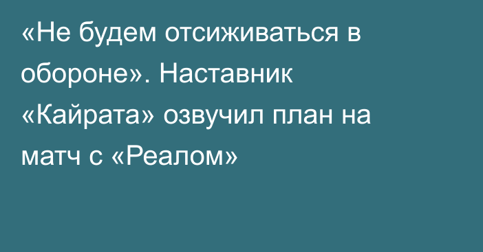 «Не будем отсиживаться в обороне». Наставник «Кайрата» озвучил план на матч с «Реалом»