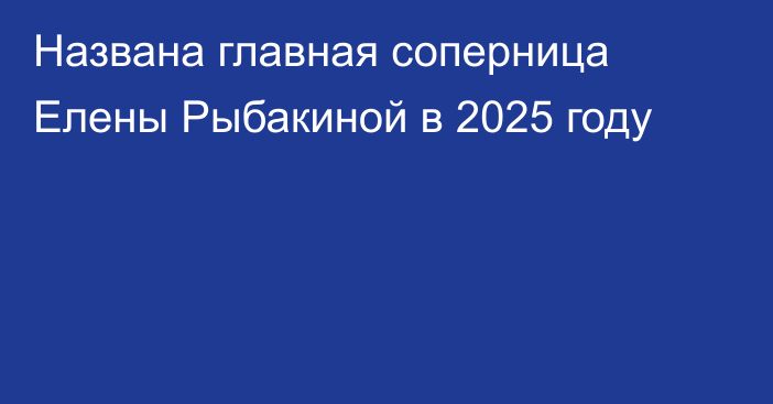 Названа главная соперница Елены Рыбакиной в 2025 году