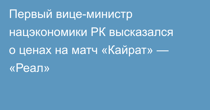 Первый вице-министр нацэкономики РК высказался о ценах на матч «Кайрат» — «Реал»