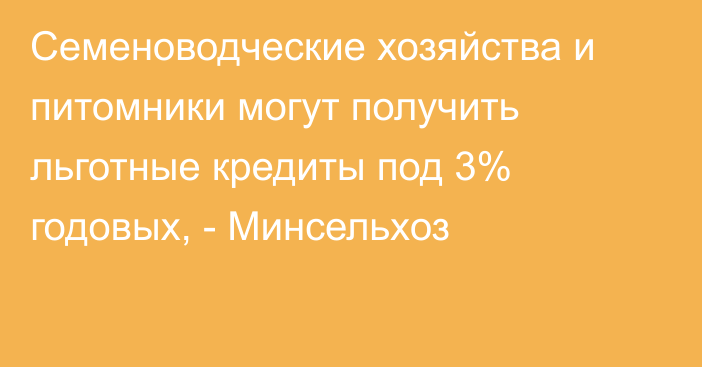 Семеноводческие хозяйства и питомники могут получить льготные кредиты под 3% годовых, - Минсельхоз