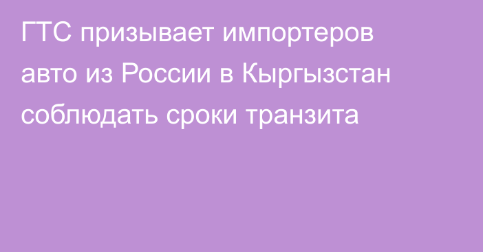 ГТС призывает импортеров авто из России в Кыргызстан соблюдать сроки транзита