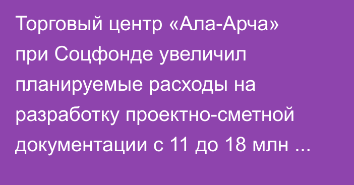 Торговый центр «Ала-Арча» при Соцфонде увеличил планируемые расходы на разработку проектно-сметной документации с 11 до 18 млн сомов