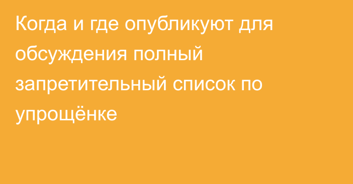 Когда и где опубликуют для обсуждения полный запретительный список по упрощёнке