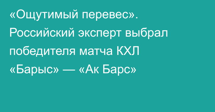 «Ощутимый перевес». Российский эксперт выбрал победителя матча КХЛ «Барыс» — «Ак Барс»