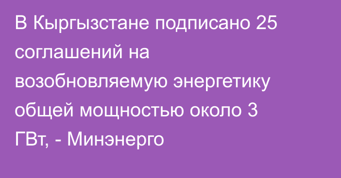 В Кыргызстане подписано 25 соглашений на возобновляемую энергетику общей мощностью около 3 ГВт, - Минэнерго