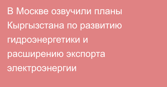 В Москве озвучили планы Кыргызстана по развитию гидроэнергетики и расширению экспорта электроэнергии