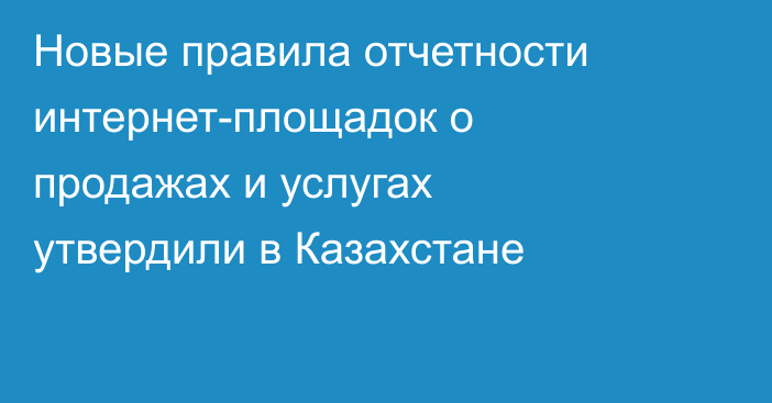 Новые правила отчетности интернет-площадок о продажах и услугах утвердили в Казахстане