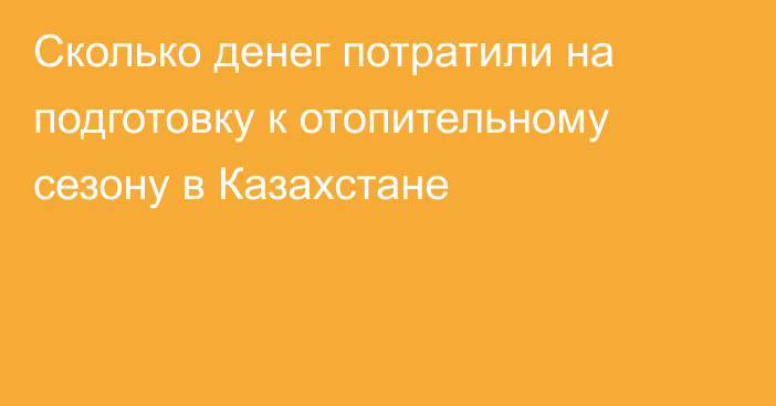 Сколько денег потратили на подготовку к отопительному сезону в Казахстане