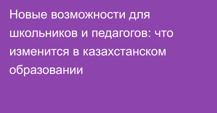Новые возможности для школьников и педагогов: что изменится в казахстанском образовании