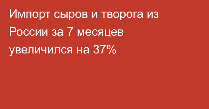 Импорт сыров и творога из России за 7 месяцев увеличился на 37%