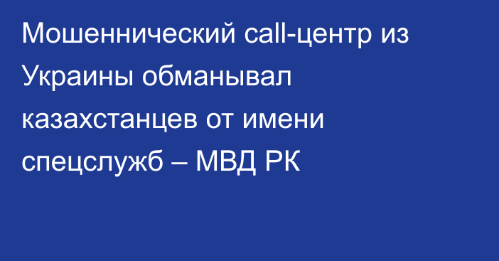 Мошеннический call-центр из Украины обманывал казахстанцев от имени спецслужб – МВД РК