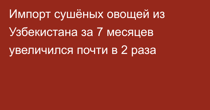 Импорт сушёных овощей из Узбекистана за 7 месяцев увеличился почти в 2 раза