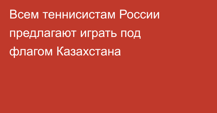 Всем теннисистам России предлагают играть под флагом Казахстана