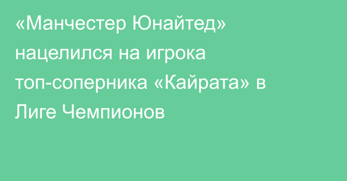 «Манчестер Юнайтед» нацелился на игрока топ-соперника «Кайрата» в Лиге Чемпионов