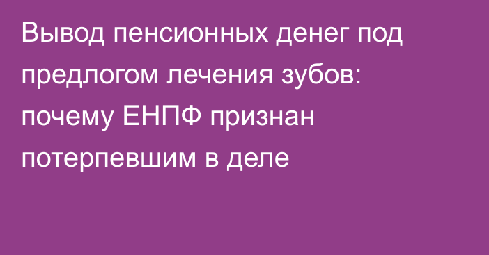 Вывод пенсионных денег под предлогом лечения зубов: почему ЕНПФ признан потерпевшим в деле