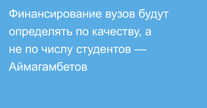 Финансирование вузов будут определять по качеству, а не по числу студентов — Аймагамбетов