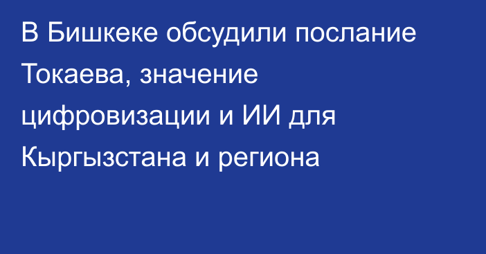 В Бишкеке обсудили послание Токаева, значение цифровизации и ИИ для Кыргызстана и региона