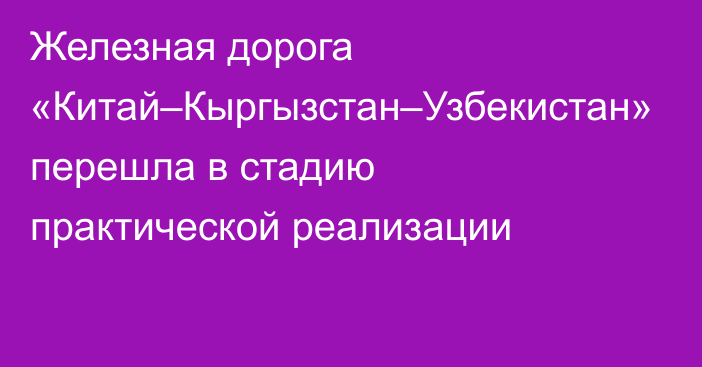Железная дорога «Китай–Кыргызстан–Узбекистан» перешла в стадию практической реализации