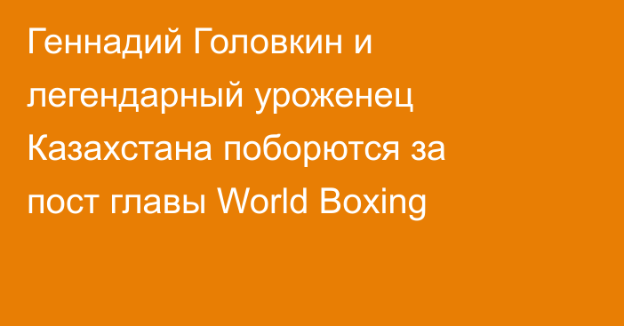 Геннадий Головкин и легендарный уроженец Казахстана поборются за пост главы World Boxing