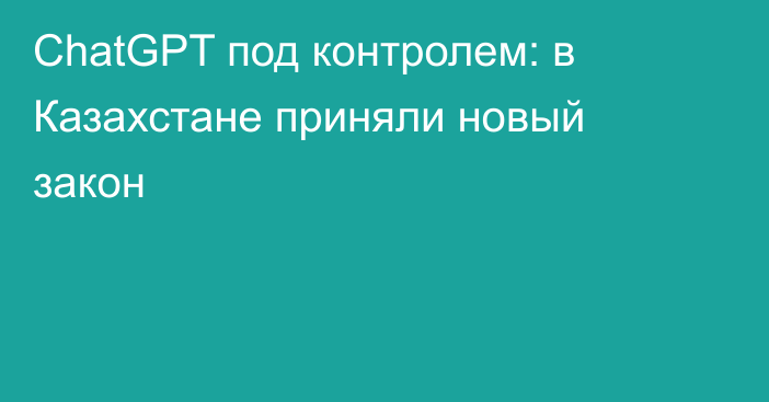 ChatGPT под контролем: в Казахстане приняли новый закон