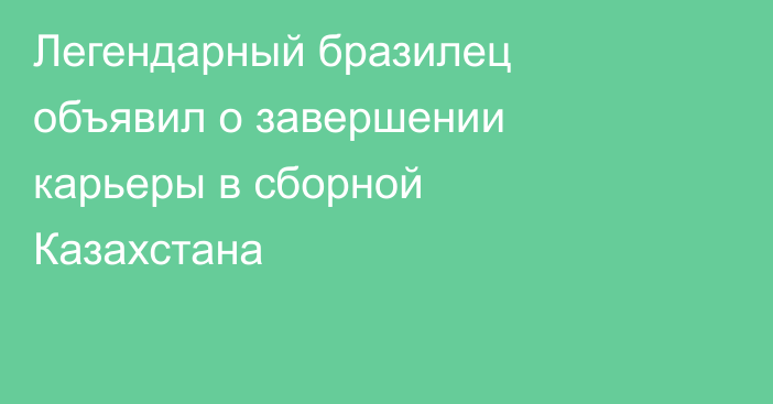 Легендарный бразилец объявил о завершении карьеры в сборной Казахстана