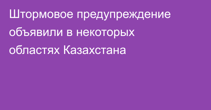 Штормовое предупреждение объявили в некоторых областях Казахстана