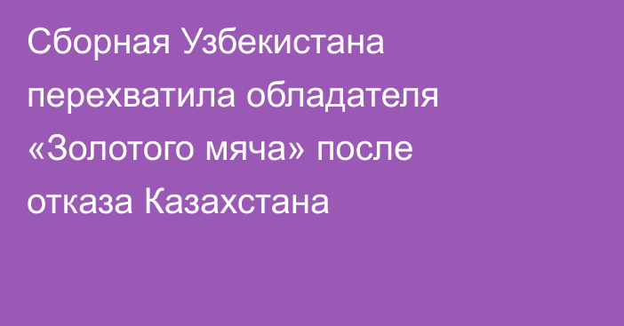 Сборная Узбекистана перехватила обладателя «Золотого мяча» после отказа Казахстана