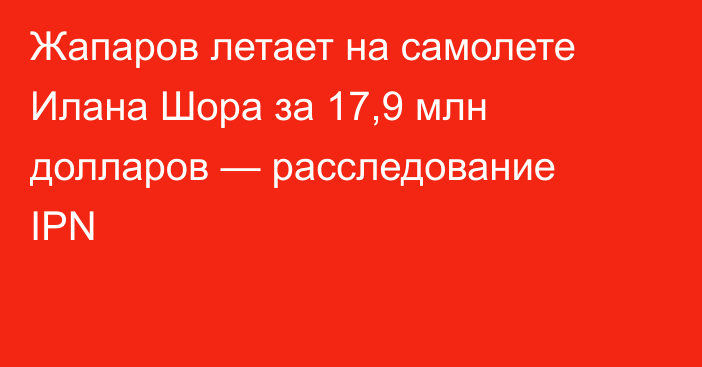 Жапаров летает на самолете Илана Шора за 17,9 млн долларов — расследование IPN