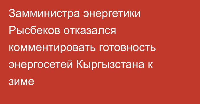 Замминистра энергетики Рысбеков отказался комментировать готовность энергосетей Кыргызстана к зиме