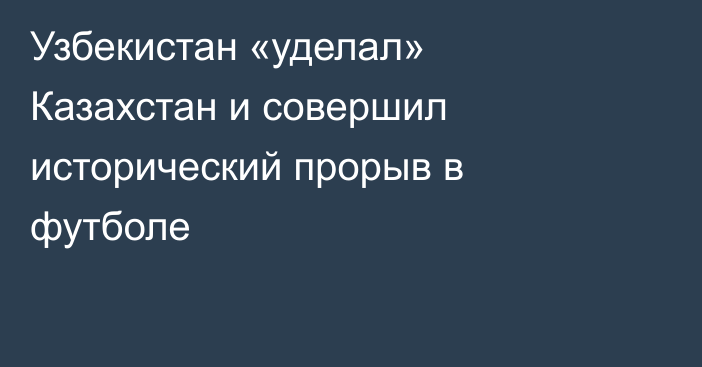 Узбекистан «уделал» Казахстан и совершил исторический прорыв в футболе