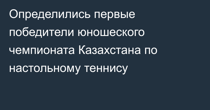 Определились первые победители юношеского чемпионата Казахстана по настольному теннису