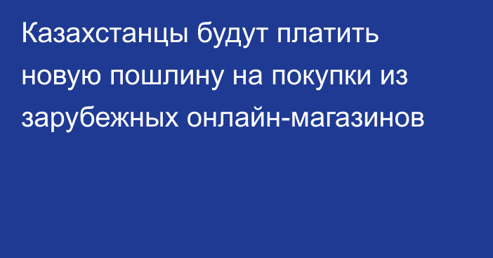 Казахстанцы будут платить новую пошлину на покупки из зарубежных онлайн-магазинов