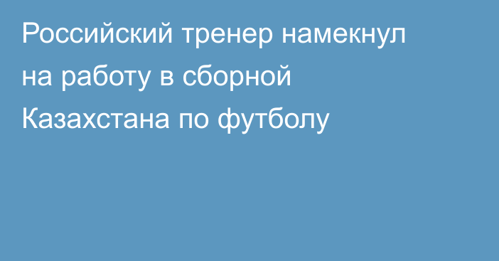 Российский тренер намекнул на работу в сборной Казахстана по футболу