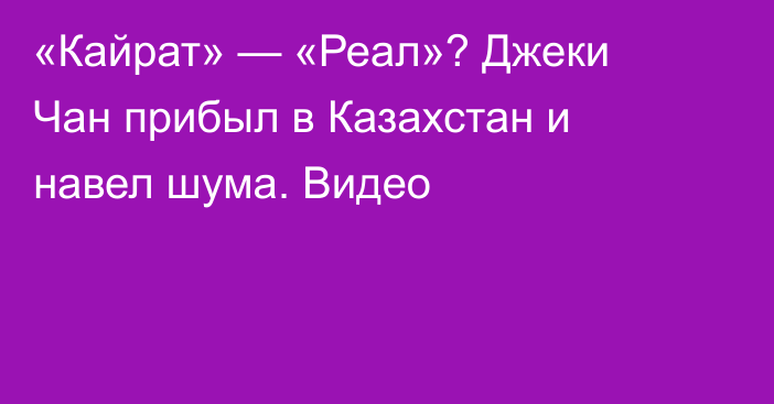 «Кайрат» — «Реал»? Джеки Чан прибыл в Казахстан и навел шума. Видео