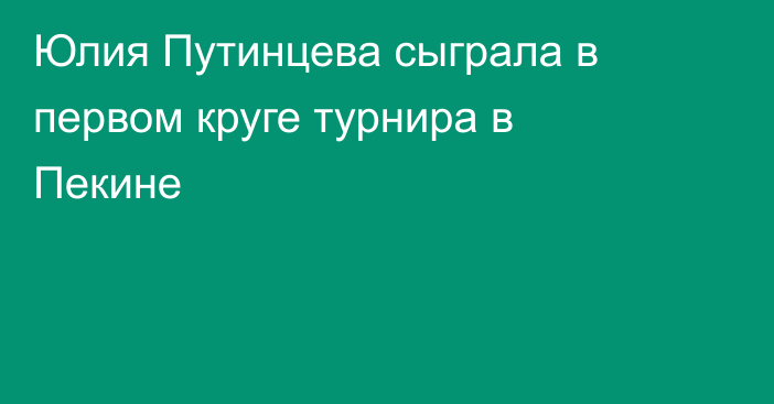 Юлия Путинцева сыграла в первом круге турнира в Пекине