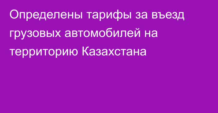 Определены тарифы за въезд грузовых автомобилей на территорию Казахстана