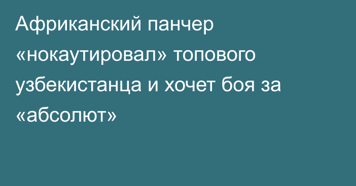 Африканский панчер «нокаутировал» топового узбекистанца и хочет боя за «абсолют»