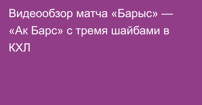 Видеообзор матча «Барыс» — «Ак Барс» с тремя шайбами в КХЛ