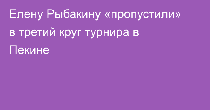 Елену Рыбакину «пропустили» в третий круг турнира в Пекине